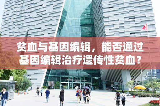 贫血与基因编辑，能否通过基因编辑治疗遗传性贫血？