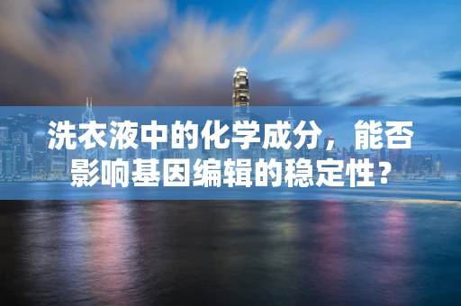 洗衣液中的化学成分，能否影响基因编辑的稳定性？