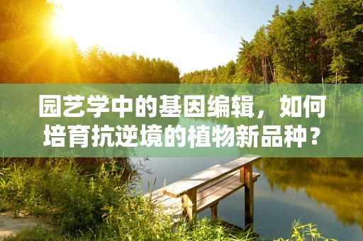 园艺学中的基因编辑，如何培育抗逆境的植物新品种？