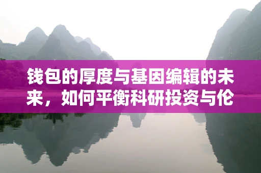 钱包的厚度与基因编辑的未来，如何平衡科研投资与伦理考量？