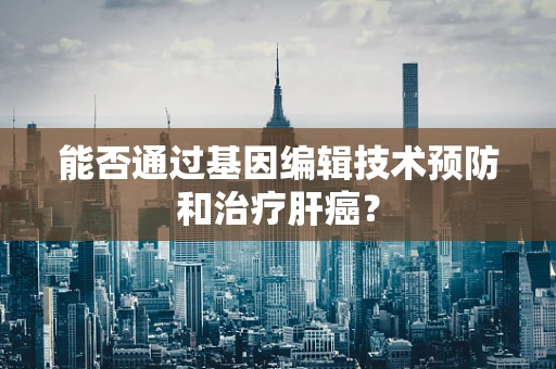 能否通过基因编辑技术预防和治疗肝癌？