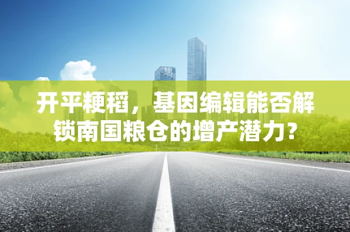 开平粳稻，基因编辑能否解锁南国粮仓的增产潜力？