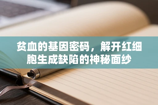 贫血的基因密码，解开红细胞生成缺陷的神秘面纱