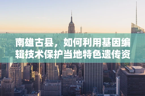 南雄古县，如何利用基因编辑技术保护当地特色遗传资源？