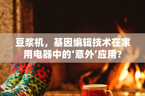 豆浆机，基因编辑技术在家用电器中的‘意外’应用？