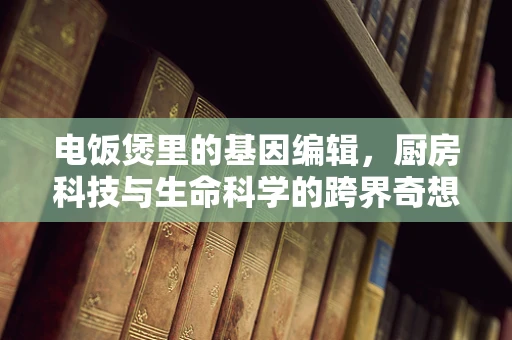 电饭煲里的基因编辑，厨房科技与生命科学的跨界奇想