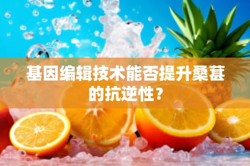 基因编辑技术能否提升桑葚的抗逆性？