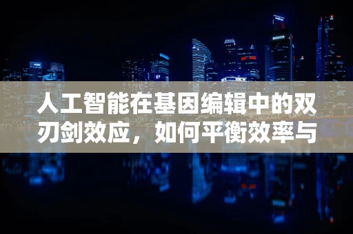 人工智能在基因编辑中的双刃剑效应，如何平衡效率与伦理？