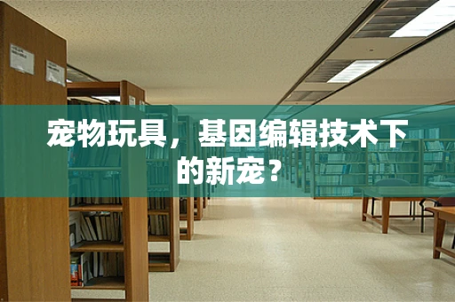 宠物玩具，基因编辑技术下的新宠？