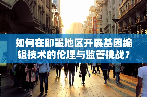 如何在即墨地区开展基因编辑技术的伦理与监管挑战？