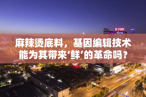 麻辣烫底料，基因编辑技术能为其带来‘鲜’的革命吗？
