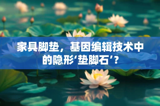 家具脚垫，基因编辑技术中的隐形‘垫脚石’？