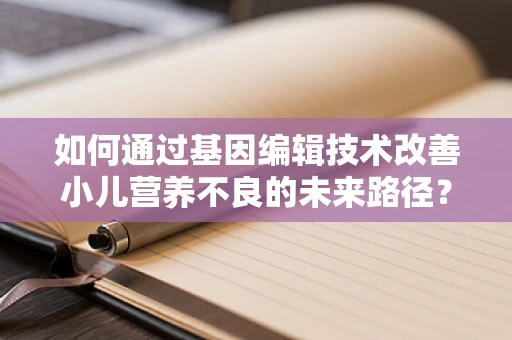 如何通过基因编辑技术改善小儿营养不良的未来路径？