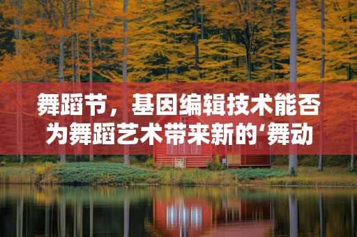 舞蹈节，基因编辑技术能否为舞蹈艺术带来新的‘舞动’？