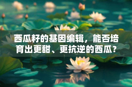 西瓜籽的基因编辑，能否培育出更甜、更抗逆的西瓜？