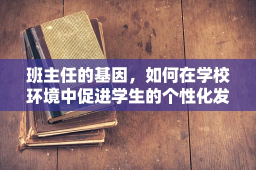 班主任的基因，如何在学校环境中促进学生的个性化发展？