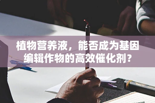 植物营养液，能否成为基因编辑作物的高效催化剂？