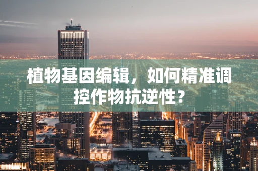 植物基因编辑，如何精准调控作物抗逆性？