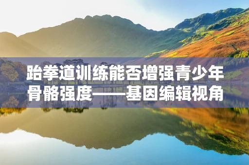 跆拳道训练能否增强青少年骨骼强度——基因编辑视角下的潜力探索