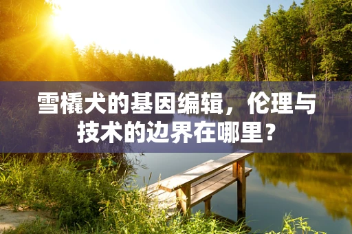 雪橇犬的基因编辑，伦理与技术的边界在哪里？