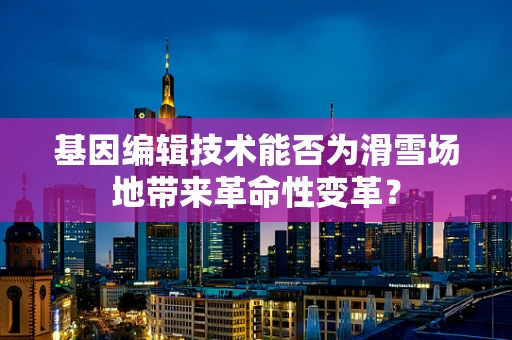 基因编辑技术能否为滑雪场地带来革命性变革？