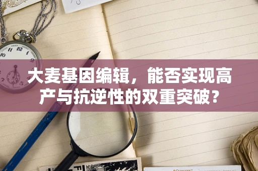 大麦基因编辑，能否实现高产与抗逆性的双重突破？