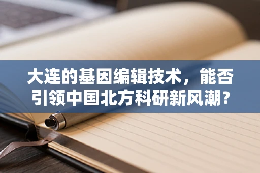 大连的基因编辑技术，能否引领中国北方科研新风潮？