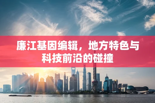 廉江基因编辑，地方特色与科技前沿的碰撞