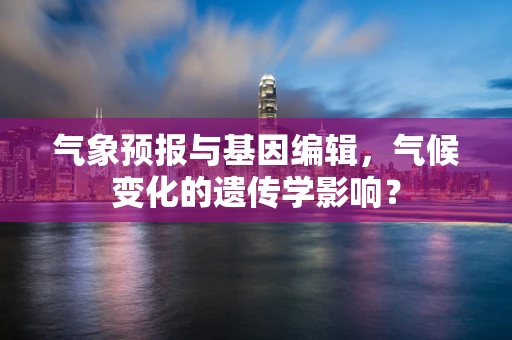 气象预报与基因编辑，气候变化的遗传学影响？