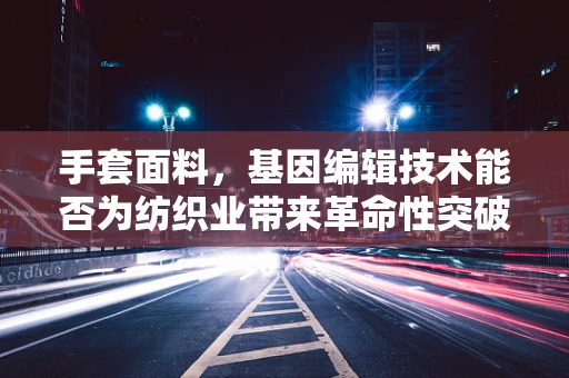 手套面料，基因编辑技术能否为纺织业带来革命性突破？