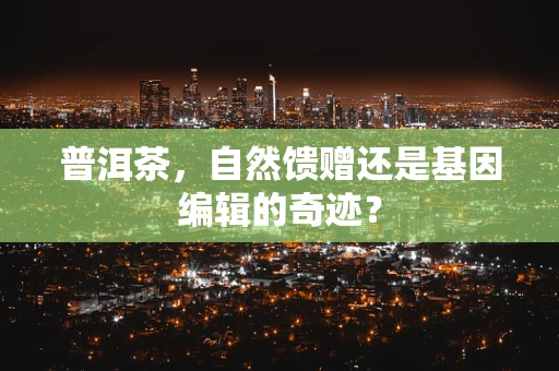 普洱茶，自然馈赠还是基因编辑的奇迹？