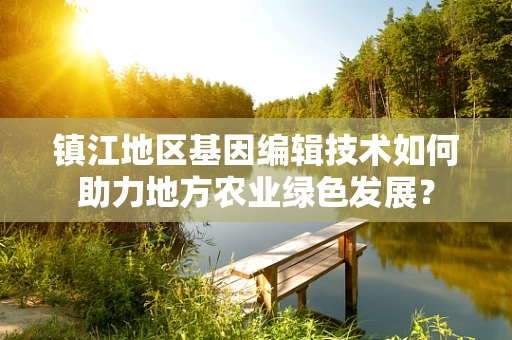 镇江地区基因编辑技术如何助力地方农业绿色发展？