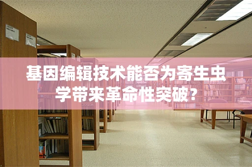 基因编辑技术能否为寄生虫学带来革命性突破？