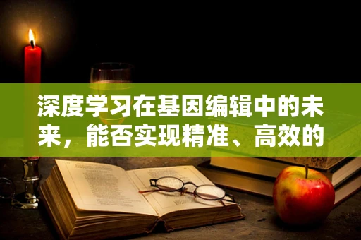 深度学习在基因编辑中的未来，能否实现精准、高效的基因修复？