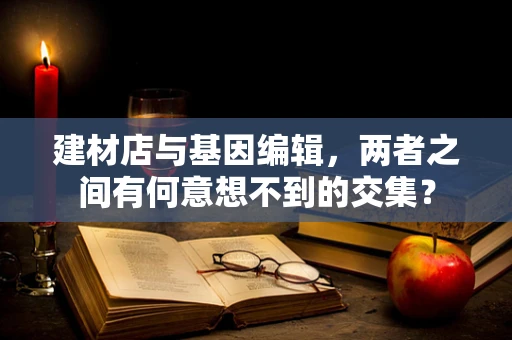 建材店与基因编辑，两者之间有何意想不到的交集？