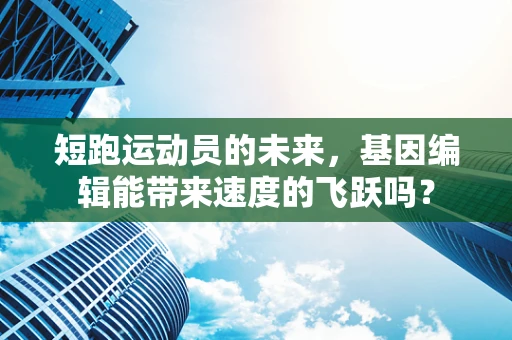 短跑运动员的未来，基因编辑能带来速度的飞跃吗？