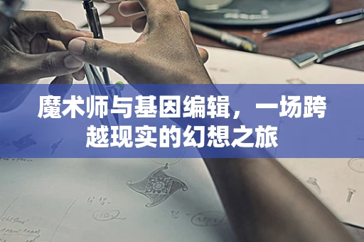 魔术师与基因编辑，一场跨越现实的幻想之旅
