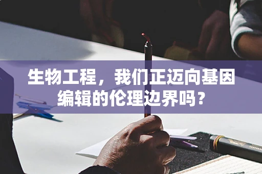 生物工程，我们正迈向基因编辑的伦理边界吗？