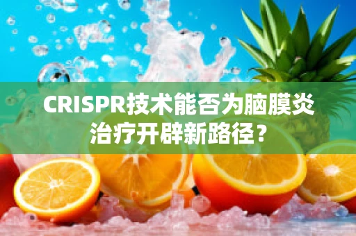 CRISPR技术能否为脑膜炎治疗开辟新路径？