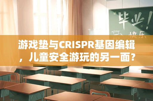 游戏垫与CRISPR基因编辑，儿童安全游玩的另一面？