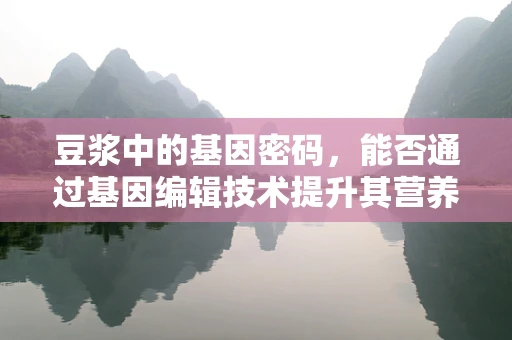 豆浆中的基因密码，能否通过基因编辑技术提升其营养价值？