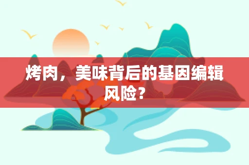 烤肉，美味背后的基因编辑风险？