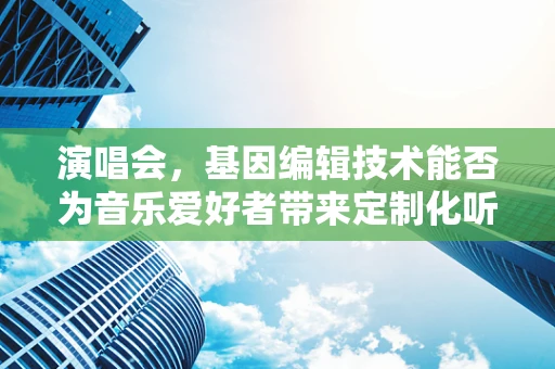 演唱会，基因编辑技术能否为音乐爱好者带来定制化听觉体验？
