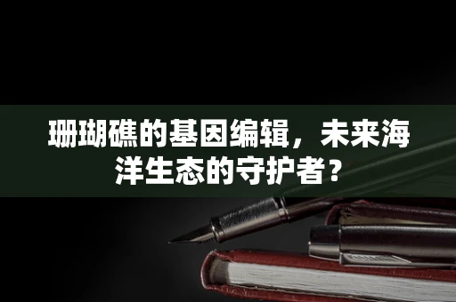珊瑚礁的基因编辑，未来海洋生态的守护者？