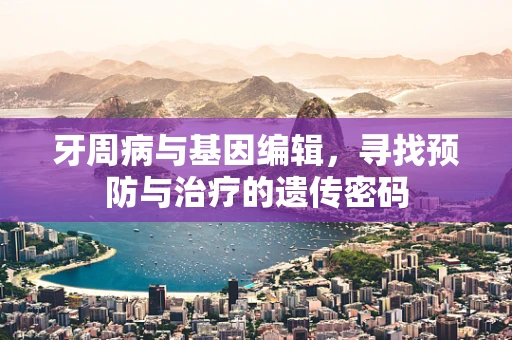 牙周病与基因编辑，寻找预防与治疗的遗传密码