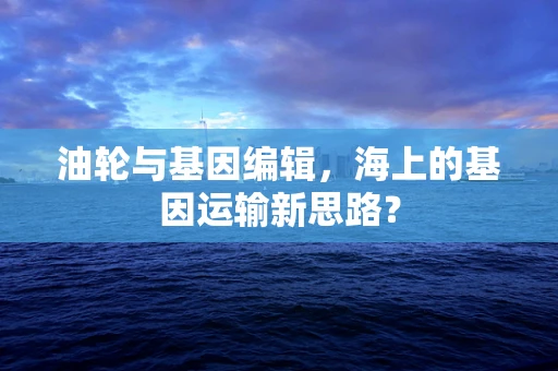 油轮与基因编辑，海上的基因运输新思路？