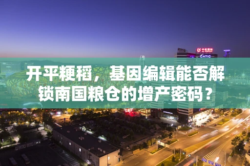 开平粳稻，基因编辑能否解锁南国粮仓的增产密码？