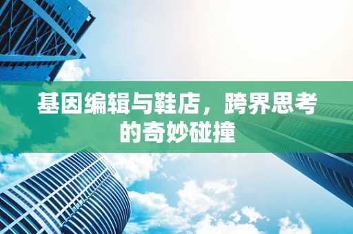 基因编辑与鞋店，跨界思考的奇妙碰撞