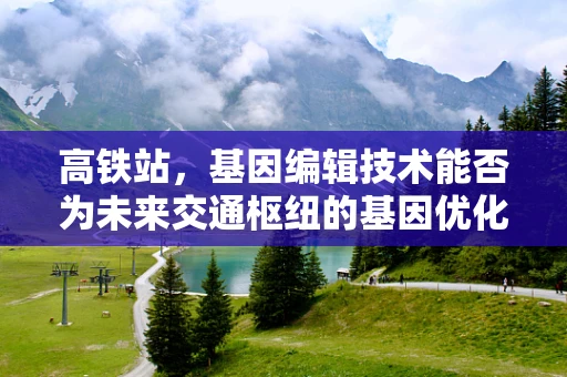 高铁站，基因编辑技术能否为未来交通枢纽的基因优化提供新思路？