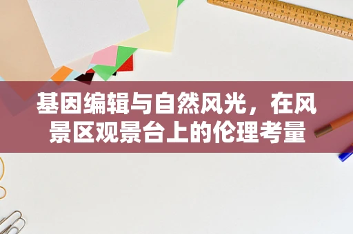 基因编辑与自然风光，在风景区观景台上的伦理考量